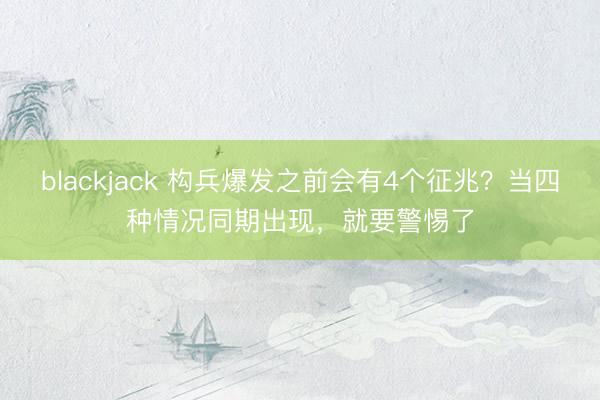 blackjack 构兵爆发之前会有4个征兆？当四种情况同期出现，就要警惕了